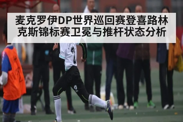 麦克罗伊DP世界巡回赛登喜路林克斯锦标赛卫冕与推杆状态分析