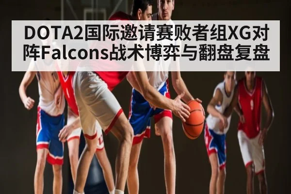 DOTA2国际邀请赛败者组XG对阵Falcons战术博弈与翻盘复盘