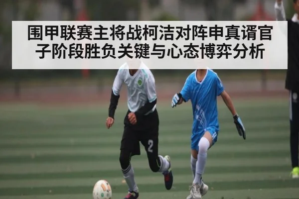 围甲联赛主将战柯洁对阵申真谞官子阶段胜负关键与心态博弈分析