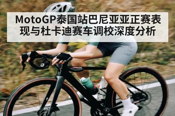 MotoGP泰国站巴尼亚亚正赛表现与杜卡迪赛车调校深度分析
