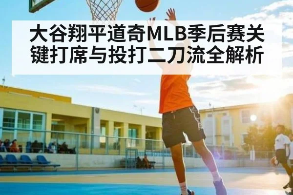 大谷翔平道奇MLB季后赛关键打席与投打二刀流全解析