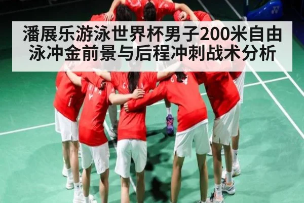 潘展乐游泳世界杯男子200米自由泳冲金前景与后程冲刺战术分析
